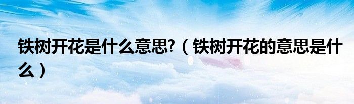 铁树开花是什么意思?（铁树开花的意思是什么）