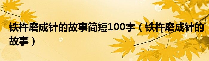 铁杵磨成针的故事简短100字（铁杵磨成针的故事）