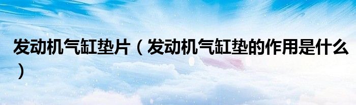 发动机气缸垫片（发动机气缸垫的作用是什么）