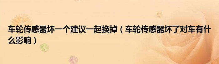 车轮传感器坏一个建议一起换掉（车轮传感器坏了对车有什么影响）