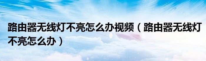 路由器无线灯不亮怎么办视频（路由器无线灯不亮怎么办）