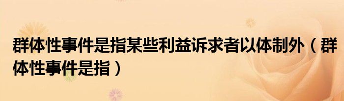 群体性事件是指某些利益诉求者以体制外（群体性事件是指）