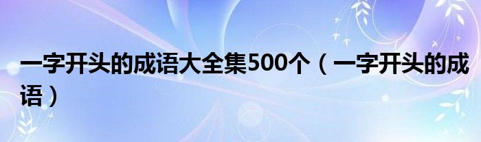 一字开头的成语大全集500个（一字开头的成语）