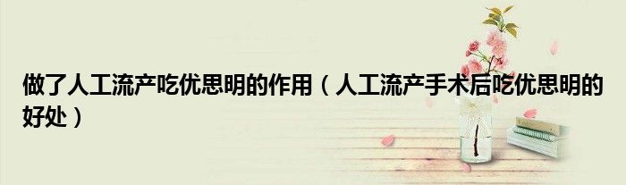 做了人工流产吃优思明的作用（人工流产手术后吃优思明的好处）