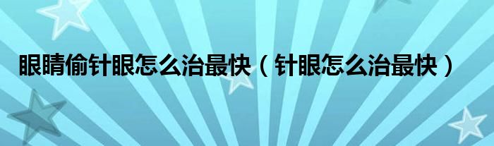 眼睛偷针眼怎么治最快（针眼怎么治最快）