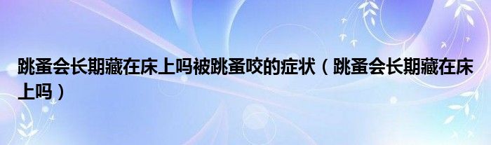 跳蚤会长期藏在床上吗被跳蚤咬的症状（跳蚤会长期藏在床上吗）