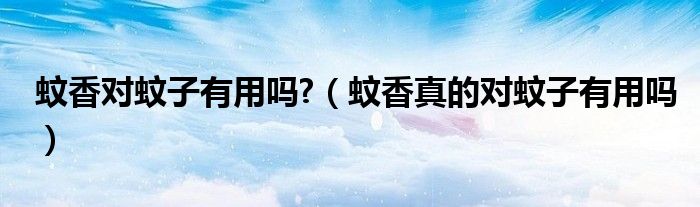 蚊香对蚊子有用吗?（蚊香真的对蚊子有用吗）