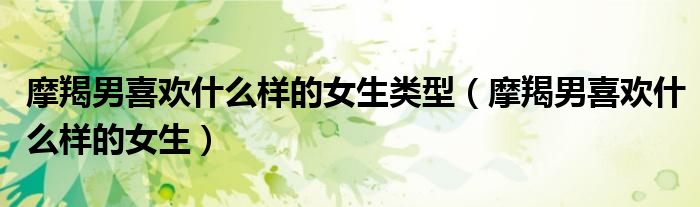 摩羯男喜欢什么样的女生类型（摩羯男喜欢什么样的女生）