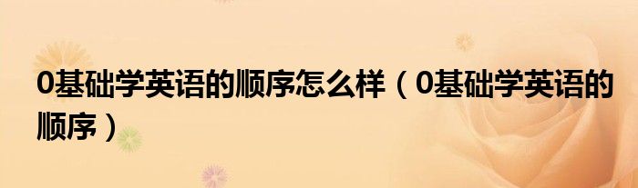 0基础学英语的顺序怎么样（0基础学英语的顺序）