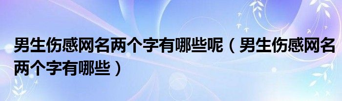 男生伤感网名两个字有哪些呢（男生伤感网名两个字有哪些）