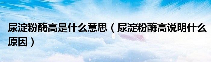 尿淀粉酶高是什么意思（尿淀粉酶高说明什么原因）