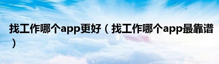 找工作哪个app更好（找工作哪个app最靠谱）
