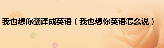 我也想你翻译成英语（我也想你英语怎么说）