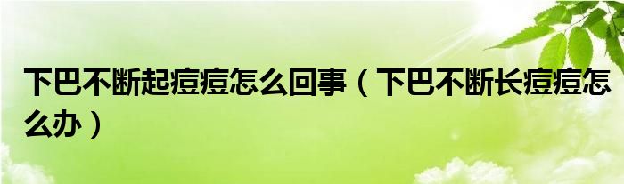 下巴不断起痘痘怎么回事（下巴不断长痘痘怎么办）