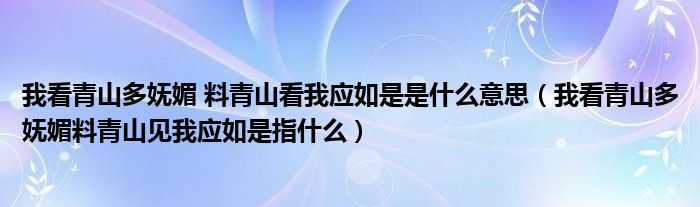 我看青山多妩媚 料青山看我应如是是什么意思（我看青山多妩媚料青山见我应如是指什么）
