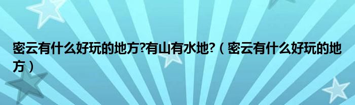 密云有什么好玩的地方?有山有水地?（密云有什么好玩的地方）