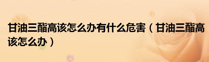甘油三酯高该怎么办有什么危害（甘油三酯高该怎么办）