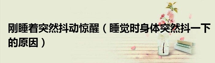 刚睡着突然抖动惊醒（睡觉时身体突然抖一下的原因）