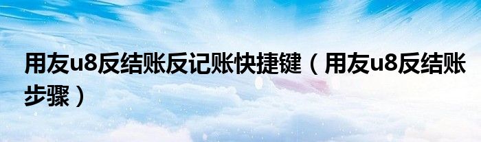 用友u8反结账反记账快捷键（用友u8反结账步骤）