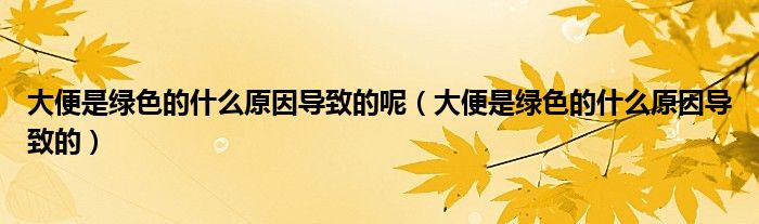 大便是绿色的什么原因导致的呢（大便是绿色的什么原因导致的）