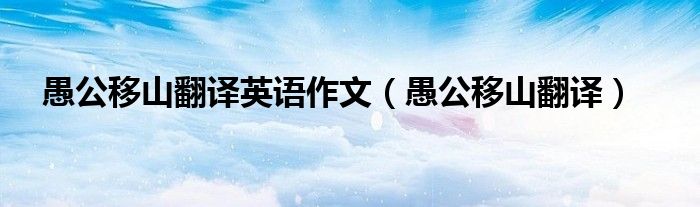 愚公移山翻译英语作文（愚公移山翻译）