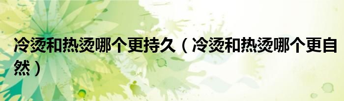 冷烫和热烫哪个更持久（冷烫和热烫哪个更自然）