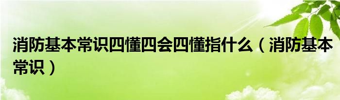 消防基本常识四懂四会四懂指什么（消防基本常识）