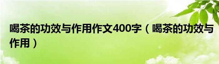 喝茶的功效与作用作文400字（喝茶的功效与作用）