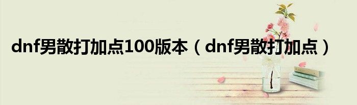 dnf男散打加点100版本（dnf男散打加点）