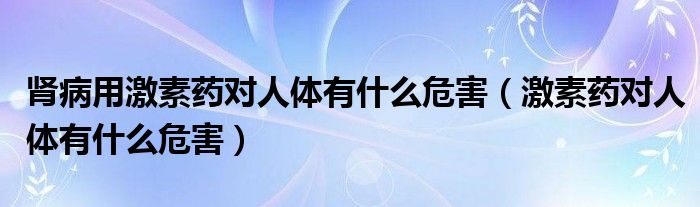 肾病用激素药对人体有什么危害（激素药对人体有什么危害）
