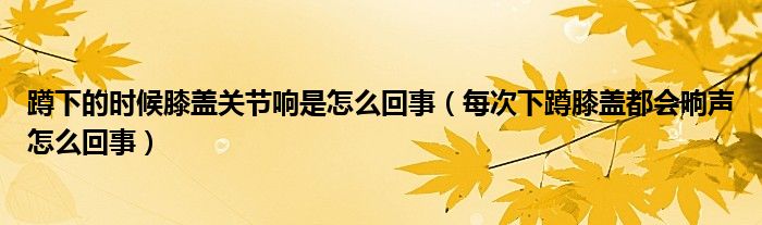 蹲下的时候膝盖关节响是怎么回事（每次下蹲膝盖都会响声怎么回事）
