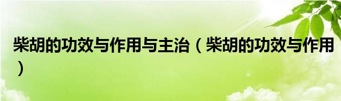 柴胡的功效与作用与主治（柴胡的功效与作用）