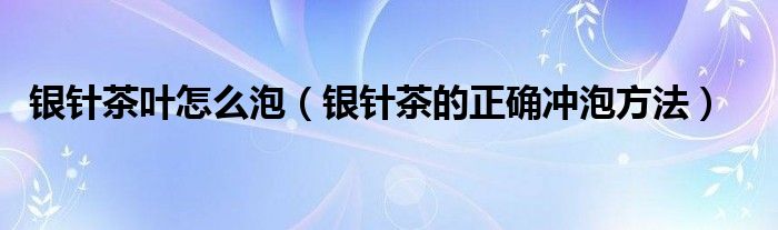 银针茶叶怎么泡（银针茶的正确冲泡方法）