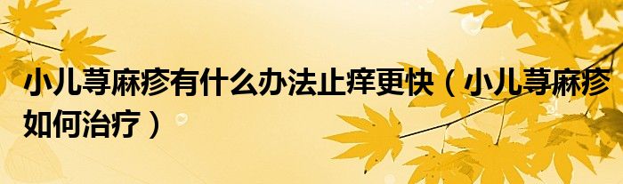 小儿荨麻疹有什么办法止痒更快（小儿荨麻疹如何治疗）