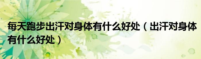 每天跑步出汗对身体有什么好处（出汗对身体有什么好处）