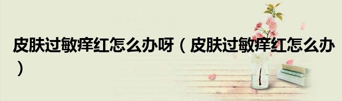 皮肤过敏痒红怎么办呀（皮肤过敏痒红怎么办）