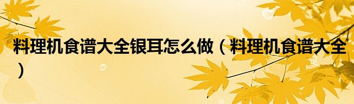 料理机食谱大全银耳怎么做（料理机食谱大全）