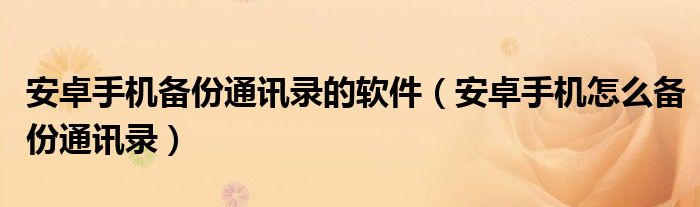 安卓手机备份通讯录的软件（安卓手机怎么备份通讯录）