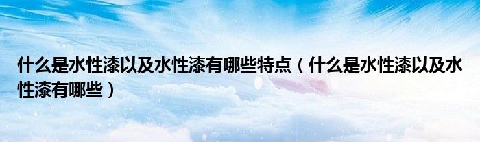 什么是水性漆以及水性漆有哪些特点（什么是水性漆以及水性漆有哪些）