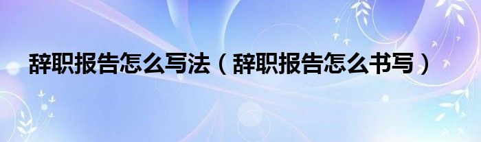 辞职报告怎么写法（辞职报告怎么书写）