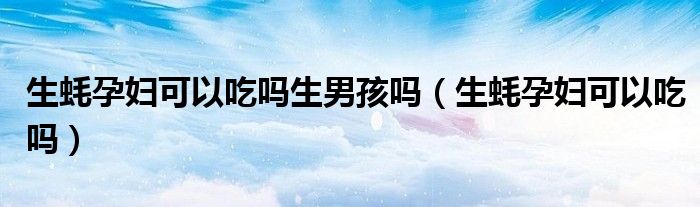 生蚝孕妇可以吃吗生男孩吗（生蚝孕妇可以吃吗）