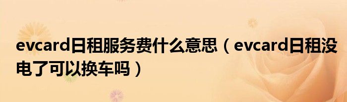 evcard日租服务费什么意思（evcard日租没电了可以换车吗）