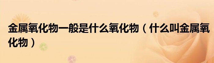金属氧化物一般是什么氧化物（什么叫金属氧化物）