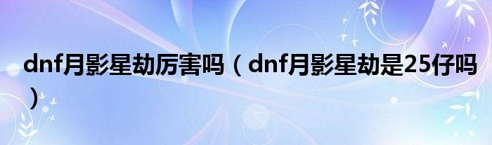 dnf月影星劫厉害吗（dnf月影星劫是25仔吗）