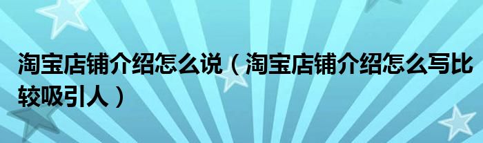 淘宝店铺介绍怎么说（淘宝店铺介绍怎么写比较吸引人）
