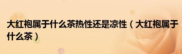 大红袍属于什么茶热性还是凉性（大红袍属于什么茶）