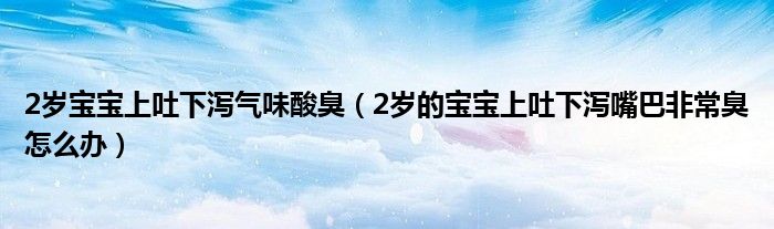 2岁宝宝上吐下泻气味酸臭（2岁的宝宝上吐下泻嘴巴非常臭怎么办）