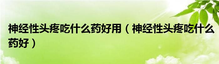 神经性头疼吃什么药好用（神经性头疼吃什么药好）