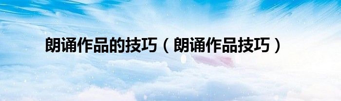 朗诵作品的技巧（朗诵作品技巧）