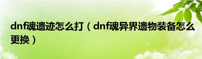 dnf魂遗迹怎么打（dnf魂异界遗物装备怎么更换）